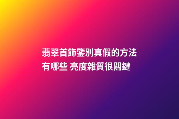 翡翠首飾鑒別真假的方法有哪些 亮度雜質很關鍵